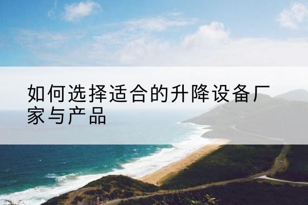 丹凤电动升降平台厂家-如何选择适合的升降设备厂家与产品