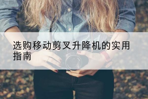 丹凤移动剪叉升降机怎么选-选购移动剪叉升降机的实用指南