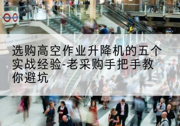 丹凤高空作业升降机厂家-选购高空作业升降机的五个实战经验-老采购手把手教你避坑