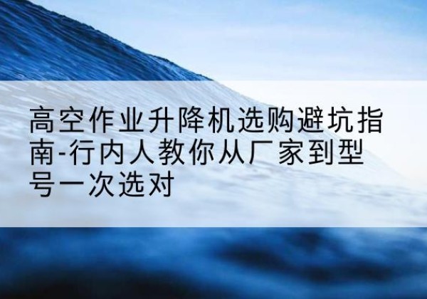 丹凤升降平台厂家-高空作业升降机选购避坑指南-行内人教你从厂家到型号一次选对