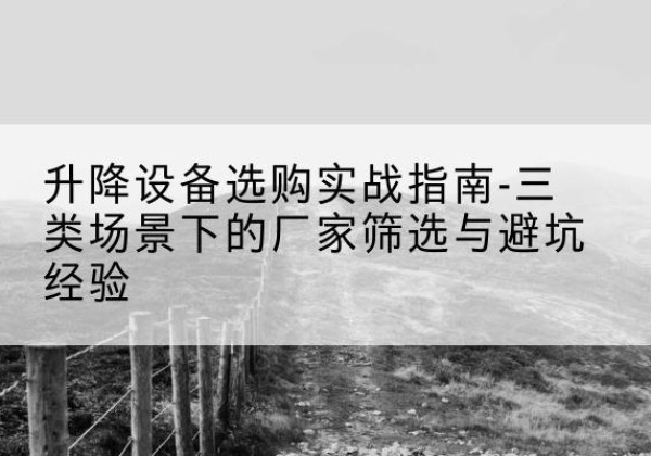 丹凤移动式升降机厂家推荐-升降设备选购实战指南-三类场景下的厂家筛选与避坑经验