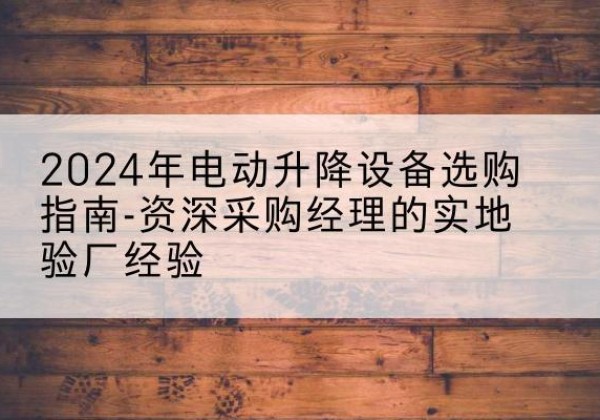 丹凤电动剪叉升降平台厂家-2024年电动升降设备选购指南-资深采购经理的实地验厂经验