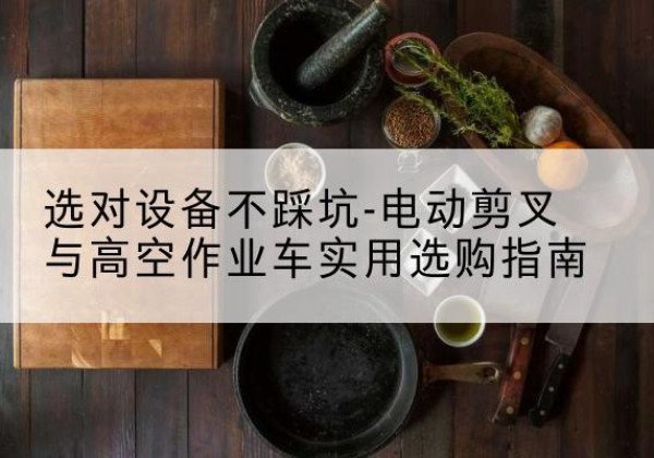 丹凤电动剪叉升降平台怎么选-选对设备不踩坑-电动剪叉与高空作业车实用选购指南