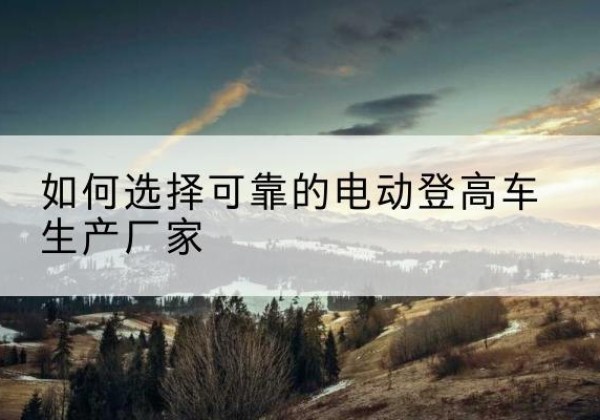 丹凤电动登高车厂家-如何选择可靠的电动登高车生产厂家
