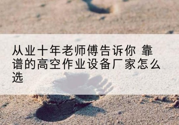 丹凤高空作业升降机厂家推荐-从业十年老师傅告诉你 靠谱的高空作业设备厂家怎么选