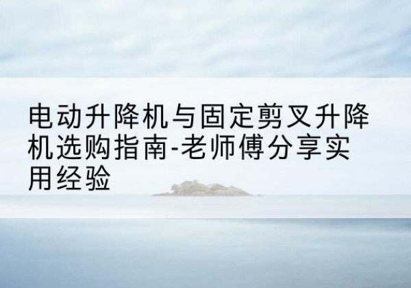 丹凤电动升降机怎么选-电动升降机与固定剪叉升降机选购指南-老师傅分享实用经验