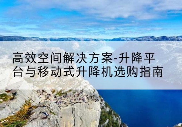 丹凤升降平台厂家-*空间解决方案-升降平台与移动式升降机选购指南