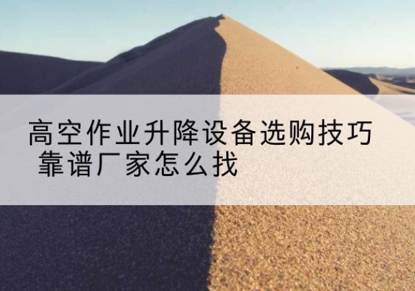 丹凤电动升降平台厂家推荐-高空作业升降设备选购技巧 靠谱厂家怎么找