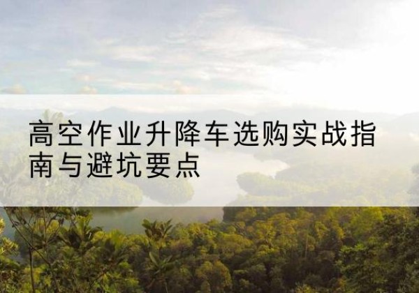 丹凤升降车怎么选-高空作业升降车选购实战指南与避坑要点