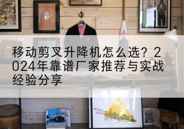丹凤升降平台厂家推荐-移动剪叉升降机怎么选？2024年靠谱厂家推荐与实战经验分享
