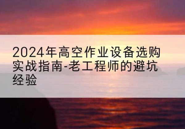 丹凤高空作业升降机厂家推荐-2024年高空作业设备选购实战指南-老工程师的避坑经验