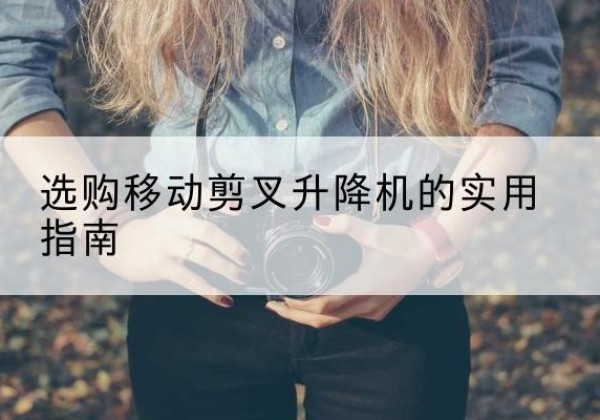 丹凤移动剪叉升降机怎么选-选购移动剪叉升降机的实用指南